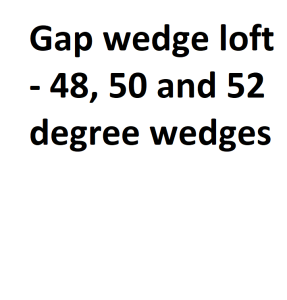 Gap wedge loft - 48, 50 and 52 degree wedges