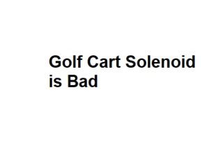 Golf Cart Solenoid is Bad
