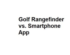 Golf Rangefinder vs. Smartphone App