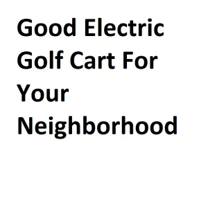 Good Electric Golf Cart For Your Neighborhood