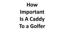 How Important Is A Caddy To a Golfer