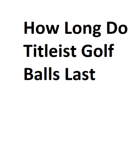 How Long Do Titleist Golf Balls Last