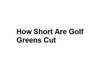How Short Are Golf Greens Cut