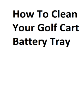 How To Clean Your Golf Cart Battery Tray