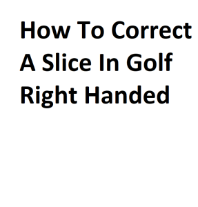 How To Correct A Slice In Golf Right Handed