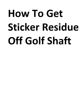 How To Get Sticker Residue Off Golf Shaft