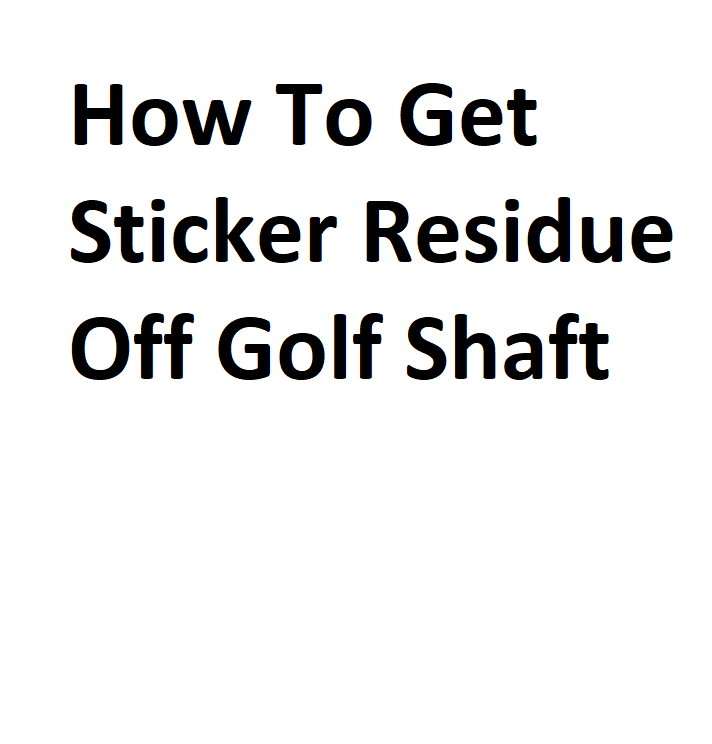 How To Get Sticker Residue Off Golf Shaft Complete Information