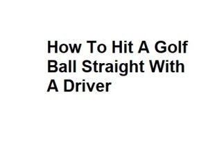 How To Hit A Golf Ball Straight With A Driver