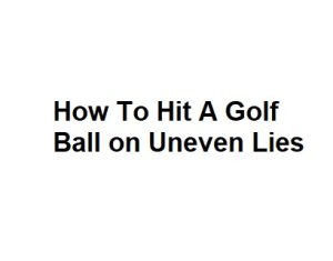 How To Hit A Golf Ball on Uneven Lies