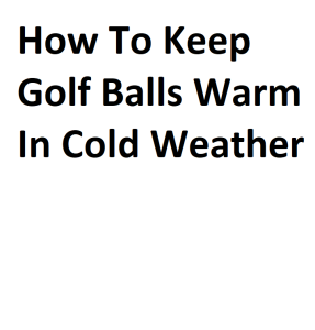 How To Keep Golf Balls Warm In Cold Weather