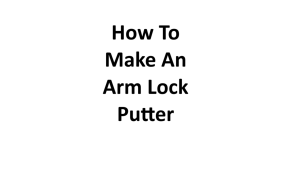 How To Make An Arm Lock Putter 3