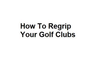 How To Regrip Your Golf Clubs