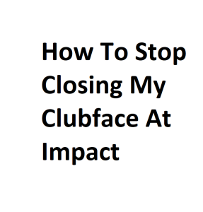 How To Stop Closing My Clubface At Impact