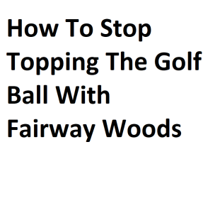 How To Stop Topping The Golf Ball With Fairway Woods