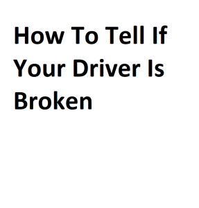 How To Tell If Your Driver Is Broken
