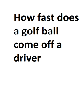 How fast does a golf ball come off a driver