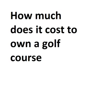 How much does it cost to own a golf course