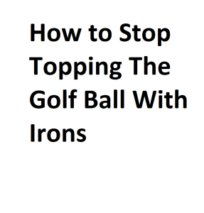 How to Stop Topping The Golf Ball With Irons