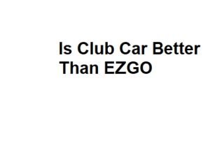 Is Club Car Better Than EZGO