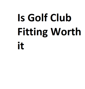 Is Golf Club Fitting Worth it