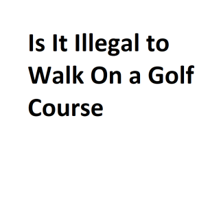 Is It Illegal to Walk On a Golf Course