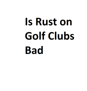 Is Rust on Golf Clubs Bad