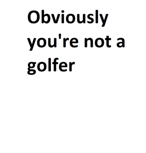 Obviously you're not a golfer
