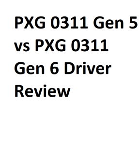 PXG 0311 Gen 5 vs PXG 0311 Gen 6 Driver Review