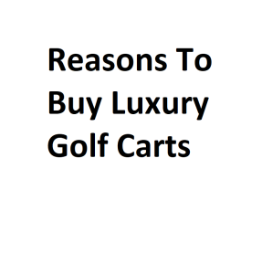 Reasons To Buy Luxury Golf Carts