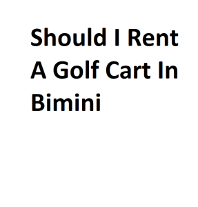 Should I Rent A Golf Cart In Bimini