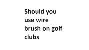 Should you use wire brush on golf clubs