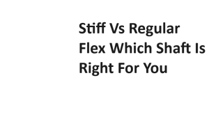 Stiff Vs Regular Flex Which Shaft Is Right For You