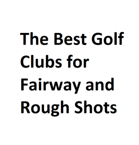 The Best Golf Clubs for Fairway and Rough Shots