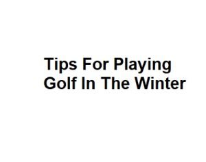 Tips For Playing Golf In The Winter