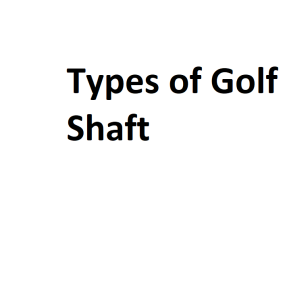 Types of Golf Shaft