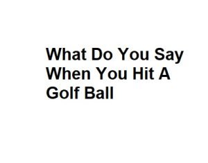 What Do You Say When You Hit A Golf Ball