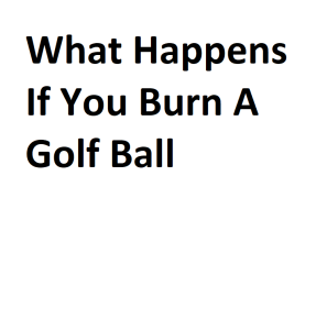 What Happens If You Burn A Golf Ball