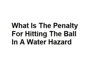 What Is The Penalty For Hitting The Ball In A Water Hazard