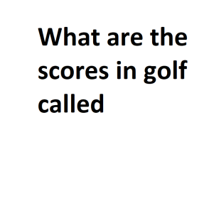 What are the scores in golf called