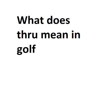 What does thru mean in golf