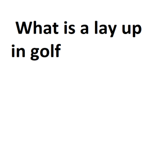 What is a lay up in golf