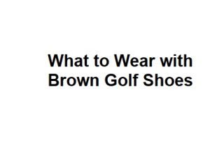 What to Wear with Brown Golf Shoes