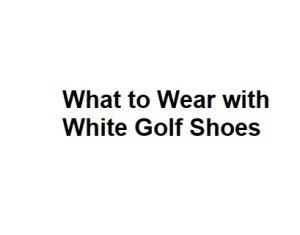 What to Wear with White Golf Shoes