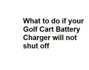 What to do if your Golf Cart Battery Charger will not shut off