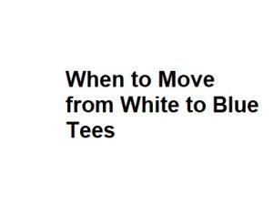 When to Move from White to Blue Tees