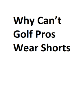 Why Can’t Golf Pros Wear Shorts