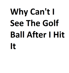 Why Can't I See The Golf Ball After I Hit It