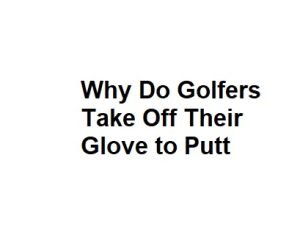 Why Do Golfers Take Off Their Glove to Putt