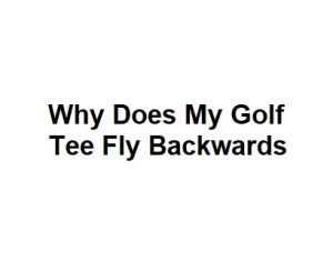 Why Does My Golf Tee Fly Backwards