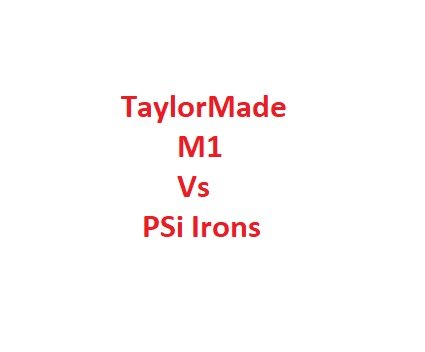 TaylorMade M1 Vs PSi Irons